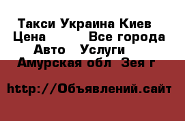 Такси Украина Киев › Цена ­ 100 - Все города Авто » Услуги   . Амурская обл.,Зея г.